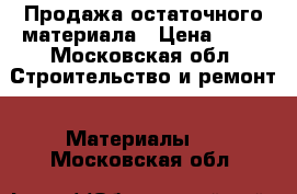 Продажа остаточного материала › Цена ­ 20 - Московская обл. Строительство и ремонт » Материалы   . Московская обл.